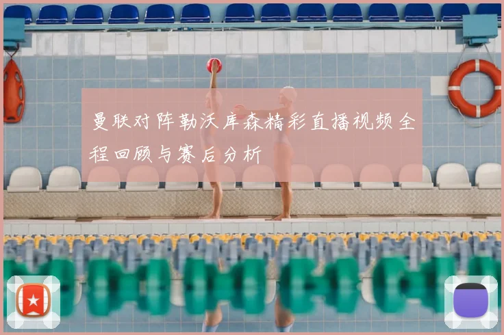 曼联对阵勒沃库森精彩直播视频全程回顾与赛后分析